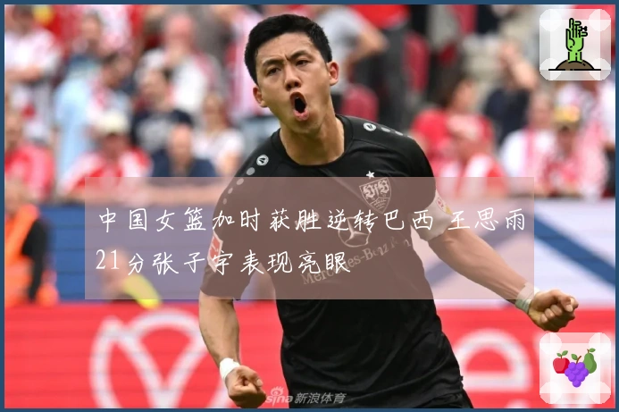 中国女篮加时获胜逆转巴西 王思雨21分张子宇表现亮眼