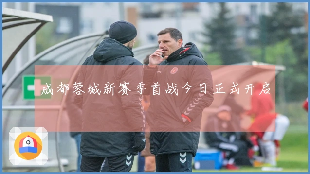 成都蓉城新赛季首战今日正式开启