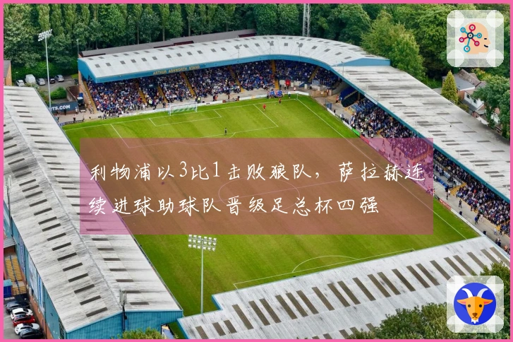 利物浦以3比1击败狼队，萨拉赫连续进球助球队晋级足总杯四强