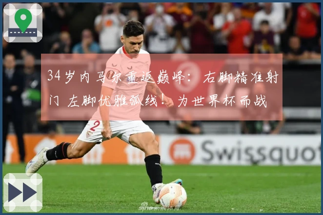 34岁内马尔重返巅峰：右脚精准射门 左脚优雅弧线！为世界杯而战