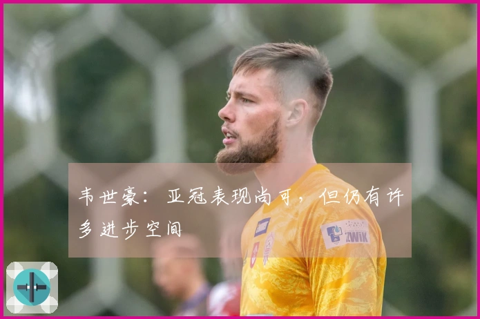 韦世豪：亚冠表现尚可，但仍有许多进步空间