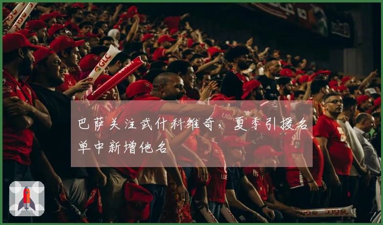 巴萨关注武什科维奇，夏季引援名单中新增他名