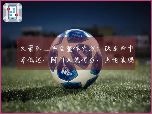 火箭队上半场整体失效：狄龙命中率低迷，阿门未能得分，杰伦表现不佳