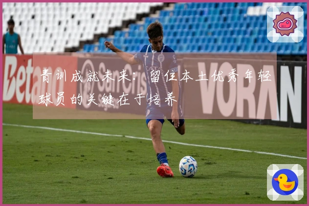 青训成就未来：留住本土优秀年轻球员的关键在于培养