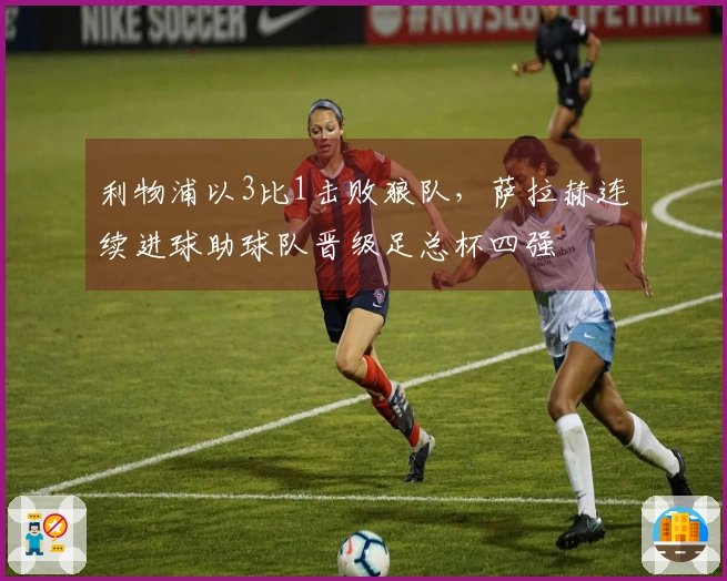 利物浦以3比1击败狼队，萨拉赫连续进球助球队晋级足总杯四强