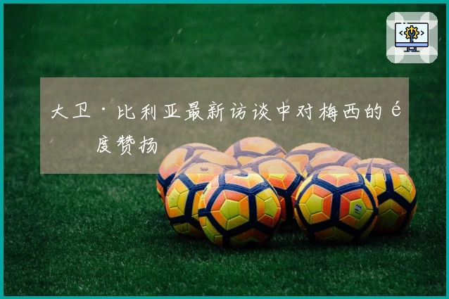 大卫·比利亚最新访谈中对梅西的高度赞扬
