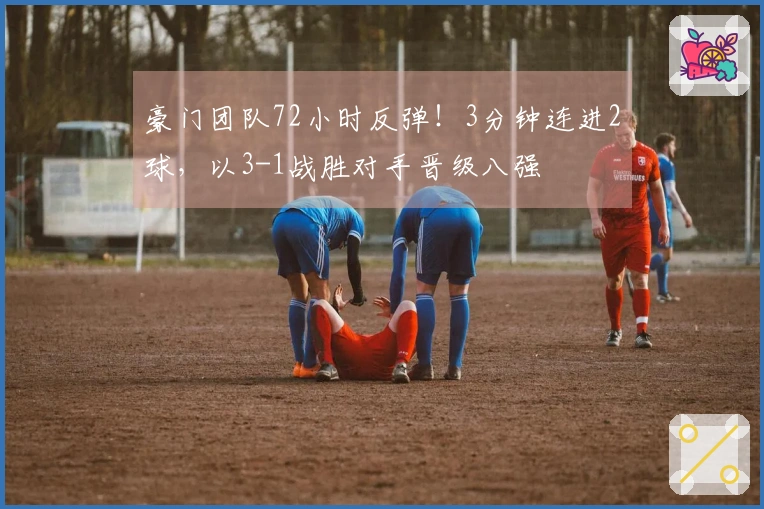 豪门团队72小时反弹！3分钟连进2球，以3-1战胜对手晋级八强