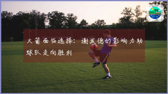 火箭面临选择：谢泼德的影响力助球队走向胜利