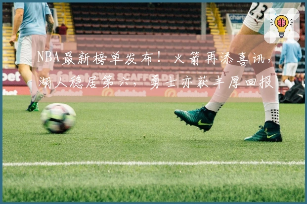 NBA最新榜单发布！火箭再添喜讯，湖人稳居第六，勇士亦获丰厚回报