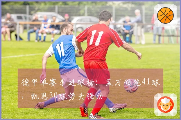 德甲单赛季进球榜：莱万领跑41球，凯恩30球势头强劲
