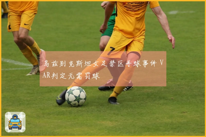 乌兹别克斯坦女足禁区手球事件 VAR判定无需罚球