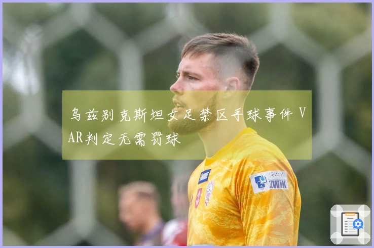 乌兹别克斯坦女足禁区手球事件 VAR判定无需罚球