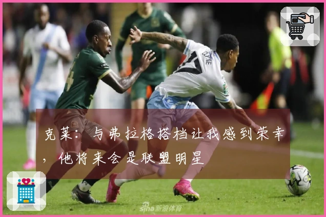克莱：与弗拉格搭档让我感到荣幸，他将来会是联盟明星