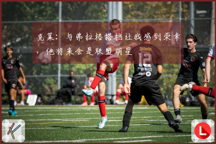 克莱：与弗拉格搭档让我感到荣幸，他将来会是联盟明星