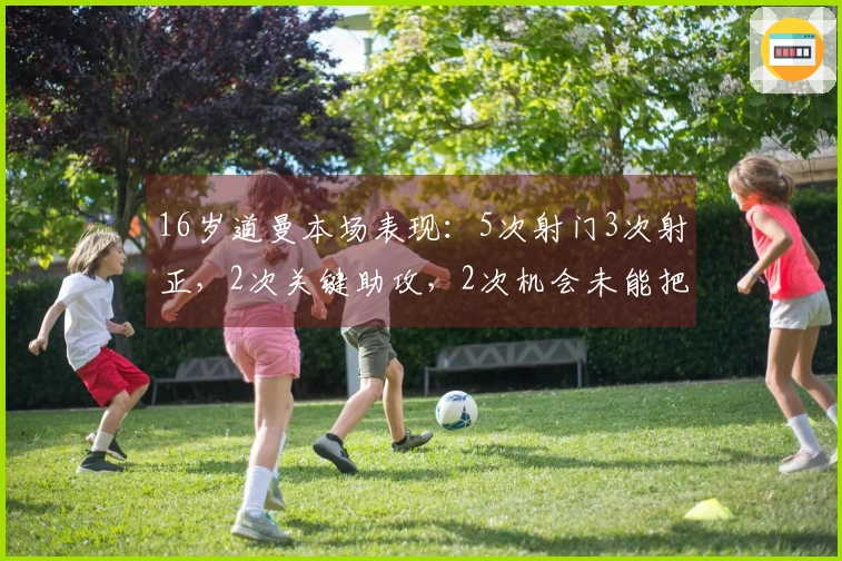 16岁道曼本场表现：5次射门3次射正，2次关键助攻，2次机会未能把握，评分7.3分