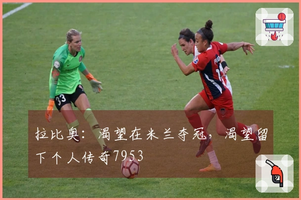 拉比奥：渴望在米兰夺冠，渴望留下个人传奇7953