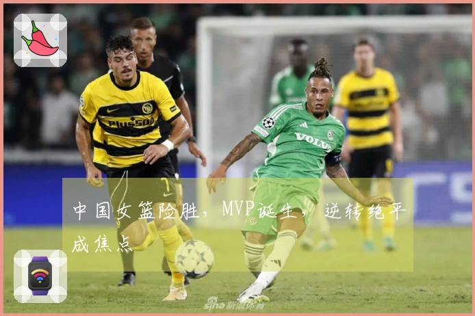 中国女篮险胜，MVP诞生，逆转绝平成焦点