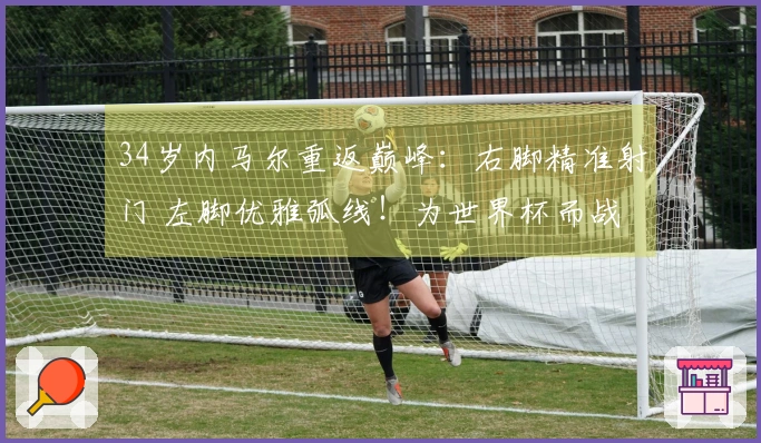 34岁内马尔重返巅峰：右脚精准射门 左脚优雅弧线！为世界杯而战