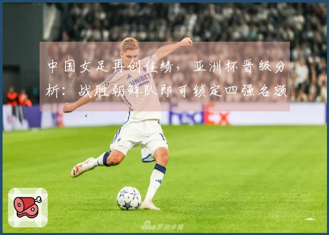 中国女足再创佳绩，亚洲杯晋级分析：战胜朝鲜队即可锁定四强名额