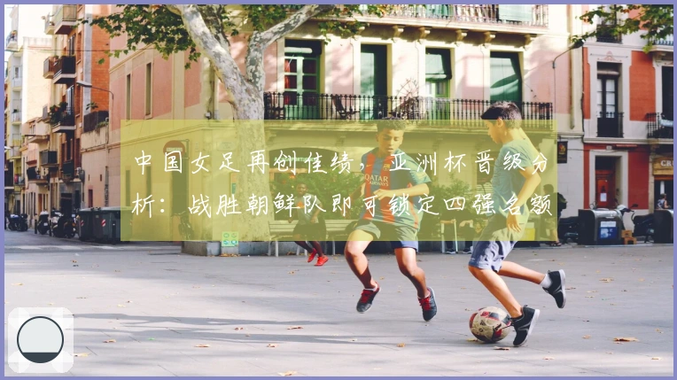 中国女足再创佳绩，亚洲杯晋级分析：战胜朝鲜队即可锁定四强名额