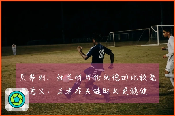 贝弗利：杜兰特与伦纳德的比较毫无意义，后者在关键时刻更稳健