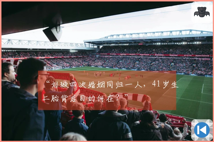 “刘璇四次婚姻同归一人，41岁生二胎背后目的何在？”