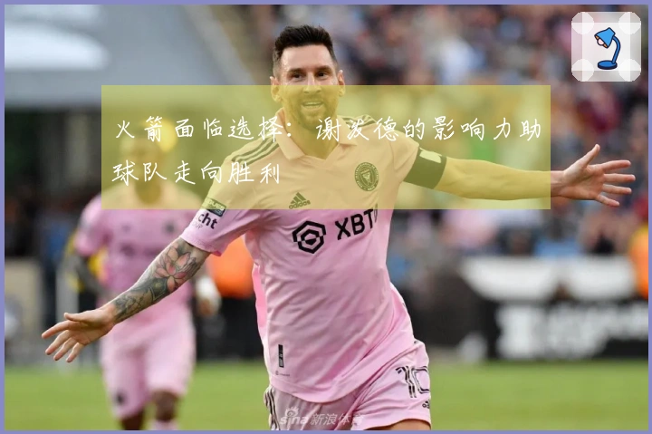 火箭面临选择：谢泼德的影响力助球队走向胜利